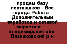 продам базу поствщиков - Все города Работа » Дополнительный заработок и сетевой маркетинг   . Владимирская обл.,Вязниковский р-н